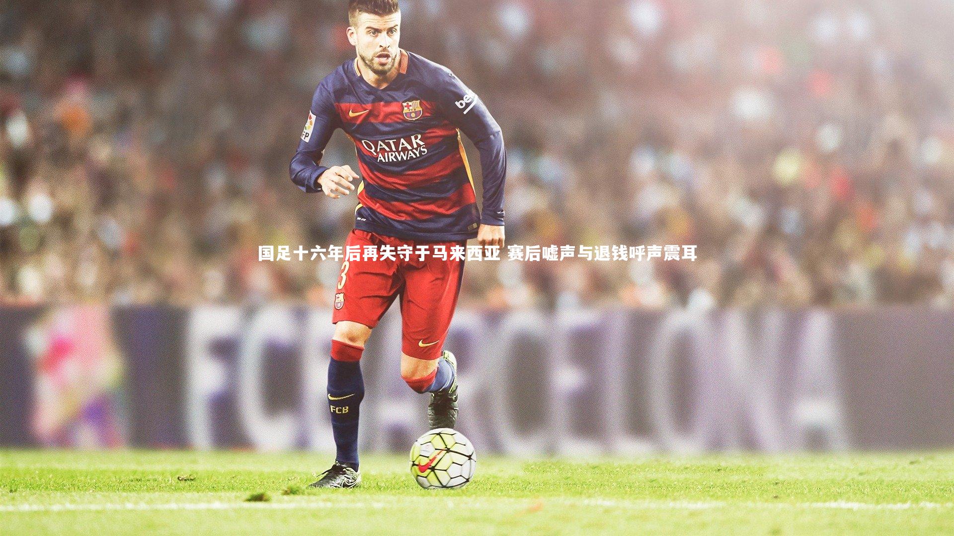 国足十六年后再失守于马来西亚 赛后嘘声与退钱呼声震耳