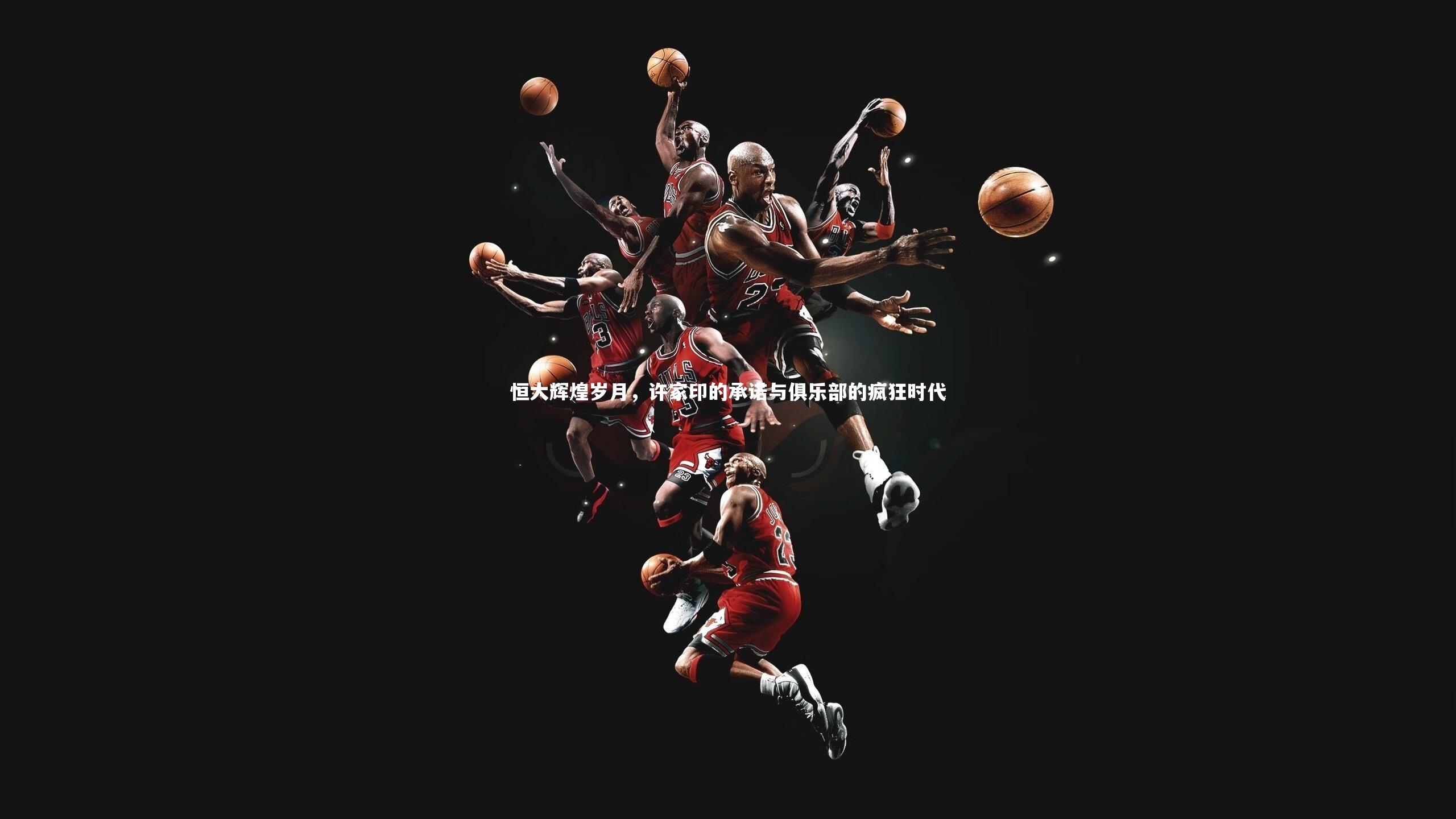 恒大辉煌岁月，许家印的承诺与俱乐部的疯狂时代